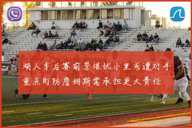 湖人季后赛前景堪忧小里或遭对手重点盯防詹姆斯需承担更大责任