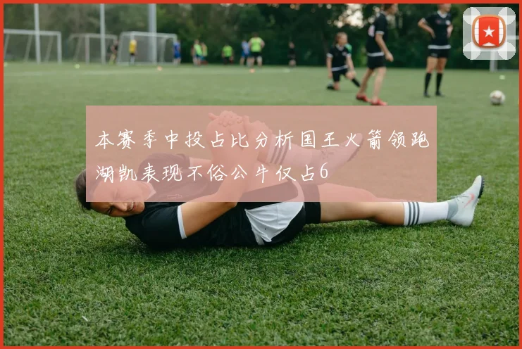 本赛季中投占比分析国王火箭领跑湖凯表现不俗公牛仅占6