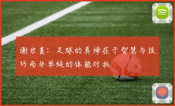 谢尔基：足球的真谛在于智慧与技巧而非单纯的体能对抗
