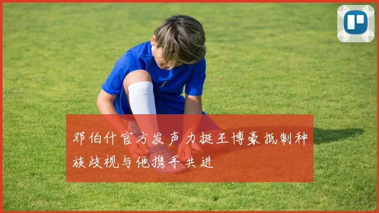 邓伯什官方发声力挺王博豪抵制种族歧视与他携手共进