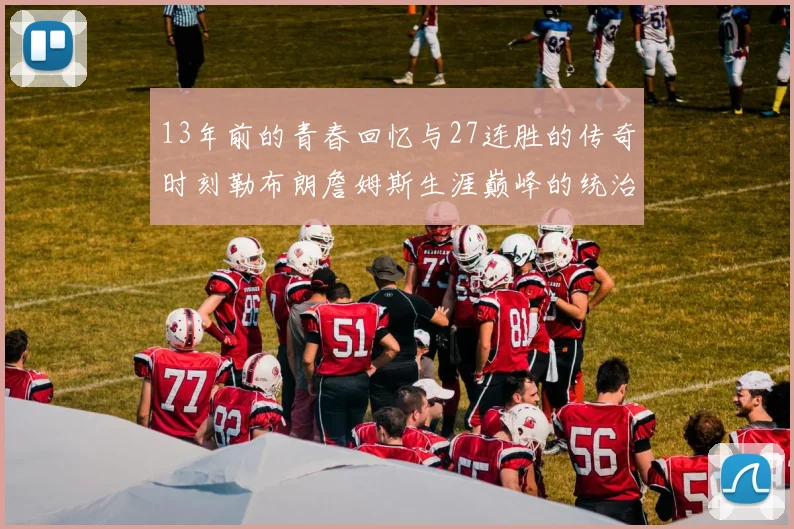 13年前的青春回忆与27连胜的传奇时刻勒布朗詹姆斯生涯巅峰的统治力解析