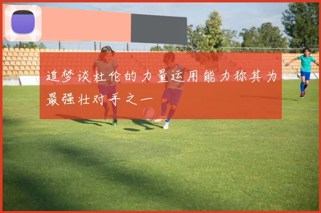 追梦谈杜伦的力量运用能力称其为最强壮对手之一