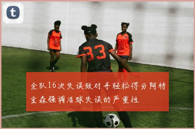 全队16次失误致对手轻松得分阿特金森强调活球失误的严重性
