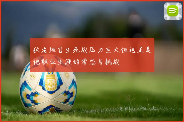 狄龙坦言生死战压力巨大但这正是他职业生涯的常态与挑战