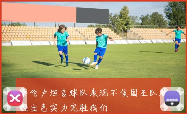 泰伦卢坦言球队表现不佳国王队展现出色实力完胜我们