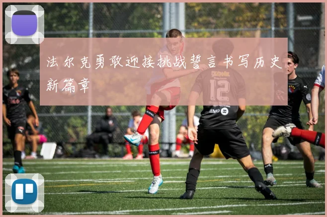 法尔克勇敢迎接挑战誓言书写历史新篇章