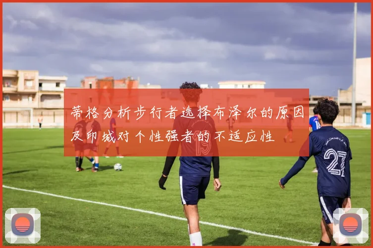 蒂格分析步行者选择布泽尔的原因及印城对个性强者的不适应性