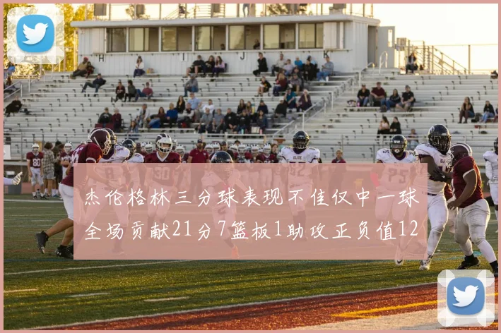 杰伦格林三分球表现不佳仅中一球全场贡献21分7篮板1助攻正负值12居全队最低