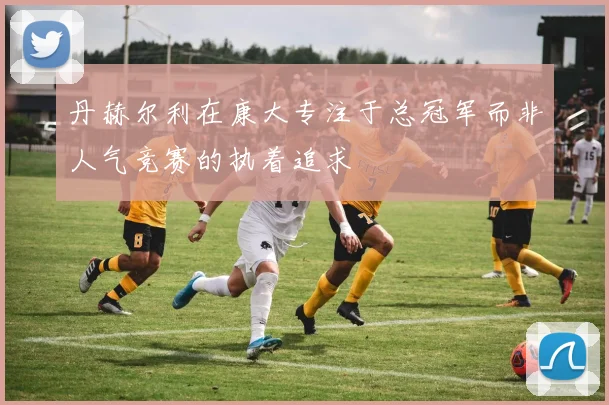 丹赫尔利在康大专注于总冠军而非人气竞赛的执着追求