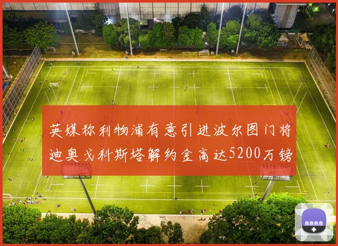 英媒称利物浦有意引进波尔图门将迪奥戈科斯塔解约金高达5200万镑