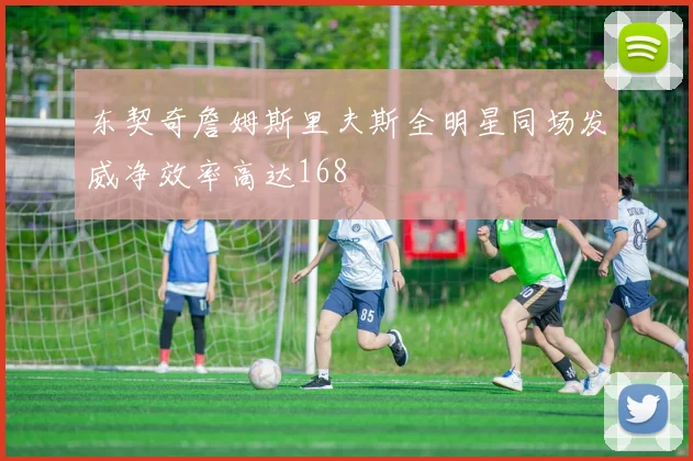 东契奇詹姆斯里夫斯全明星同场发威净效率高达168