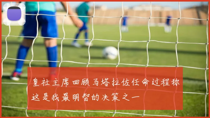 皇社主席回顾马塔拉佐任命过程称这是我最明智的决策之一