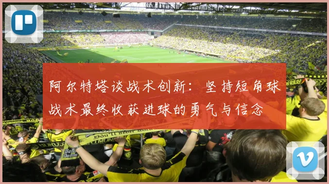 阿尔特塔谈战术创新：坚持短角球战术最终收获进球的勇气与信念