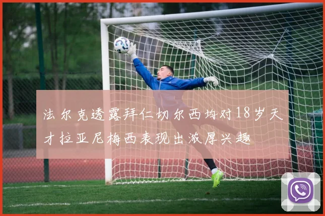 法尔克透露拜仁切尔西均对18岁天才拉亚尼梅西表现出浓厚兴趣