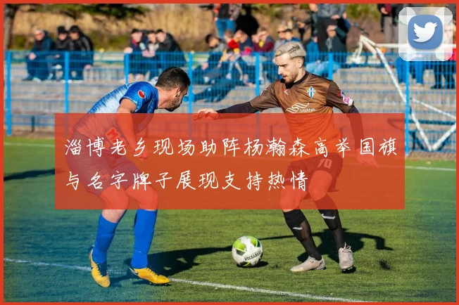 淄博老乡现场助阵杨瀚森高举国旗与名字牌子展现支持热情