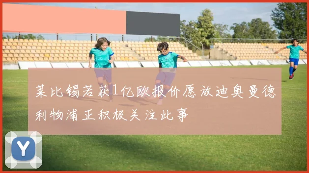 莱比锡若获1亿欧报价愿放迪奥曼德利物浦正积极关注此事