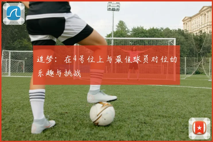 追梦：在4号位上与最佳球员对位的乐趣与挑战