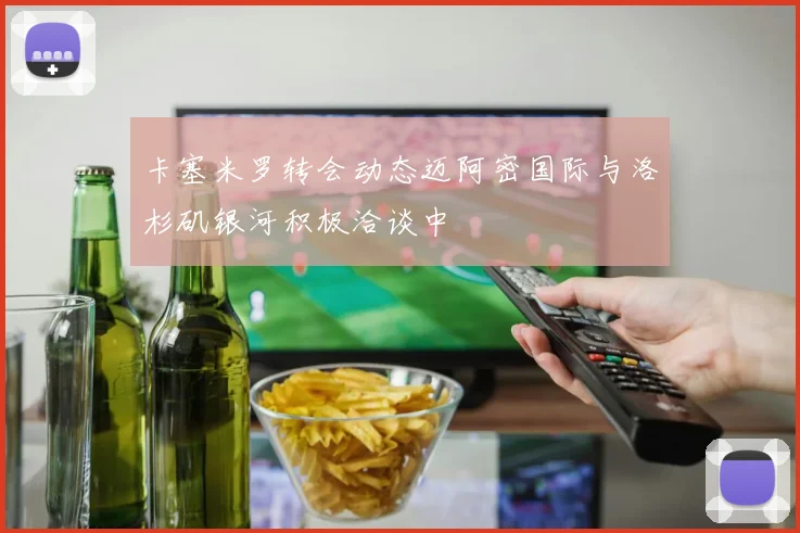 卡塞米罗转会动态迈阿密国际与洛杉矶银河积极洽谈中