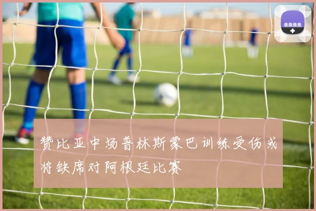 赞比亚中场普林斯蒙巴训练受伤或将缺席对阿根廷比赛