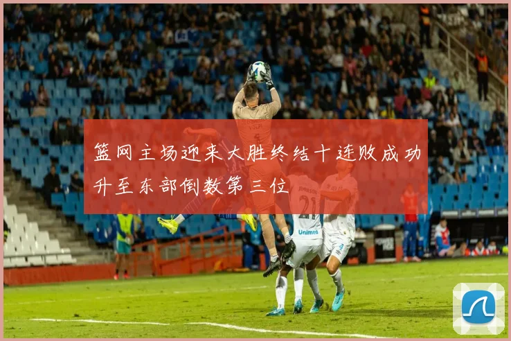 篮网主场迎来大胜终结十连败成功升至东部倒数第三位