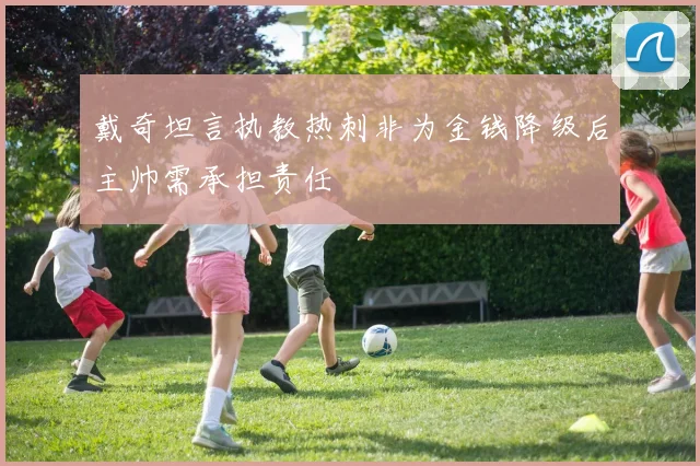 戴奇坦言执教热刺非为金钱降级后主帅需承担责任