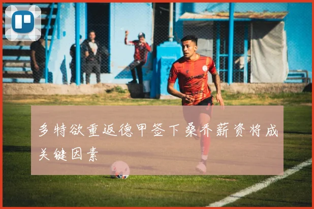 多特欲重返德甲签下桑乔薪资将成关键因素