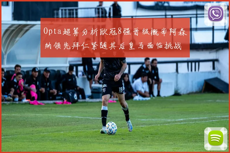 Opta超算分析欧冠8强晋级概率阿森纳领先拜仁紧随其后皇马面临挑战
