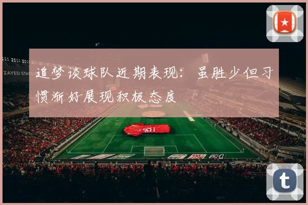 追梦谈球队近期表现：虽胜少但习惯渐好展现积极态度