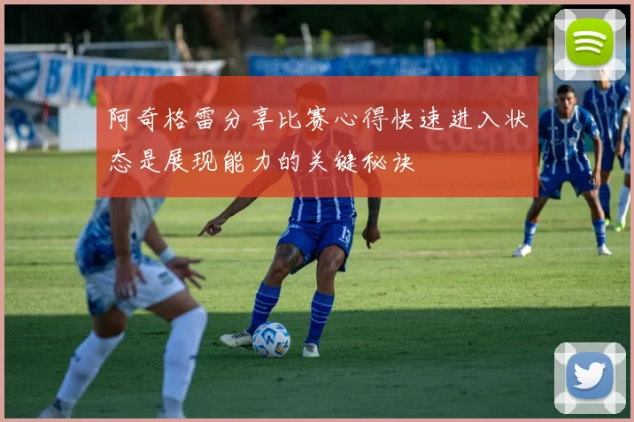 阿奇格雷分享比赛心得快速进入状态是展现能力的关键秘诀